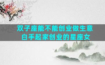 双子座能不能创业做生意 白手起家创业的星座女